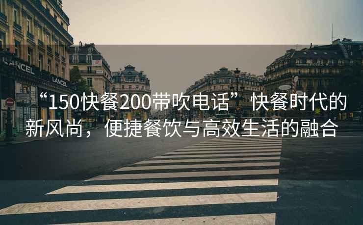 “150快餐200帶吹電話”快餐時代的新風尚，便捷餐飲與高效生活的融合