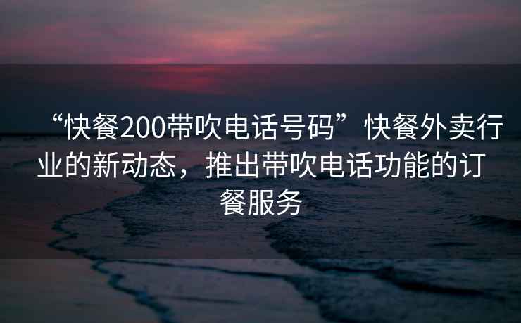 “快餐200帶吹電話號碼”快餐外賣行業(yè)的新動態(tài)，推出帶吹電話功能的訂餐服務