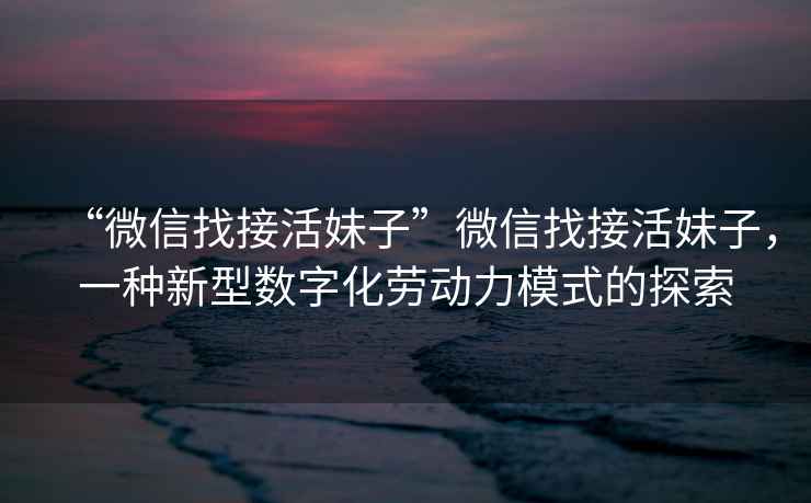 “微信找接活妹子”微信找接活妹子，一種新型數字化勞動力模式的探索