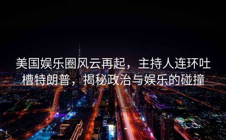 美國娛樂圈風云再起，主持人連環吐槽特朗普，揭秘政治與娛樂的碰撞
