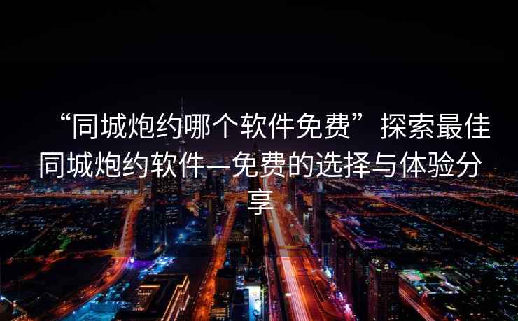 “同城炮約哪個軟件免費”探索最佳同城炮約軟件—免費的選擇與體驗分享