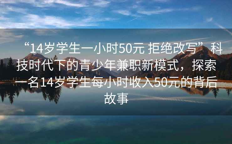 “14歲學生一小時50元 拒絕改寫”科技時代下的青少年兼職新模式，探索一名14歲學生每小時收入50元的背后故事