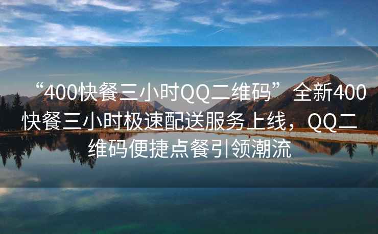“400快餐三小時QQ二維碼”全新400快餐三小時極速配送服務上線，QQ二維碼便捷點餐引領潮流