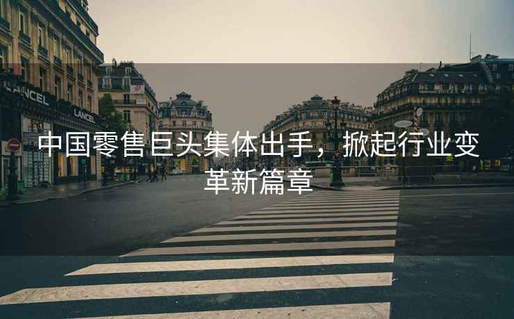 中國(guó)零售巨頭集體出手，掀起行業(yè)變革新篇章
