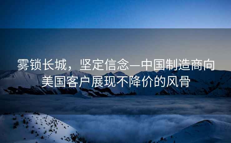 霧鎖長城，堅定信念—中國制造商向美國客戶展現不降價的風骨