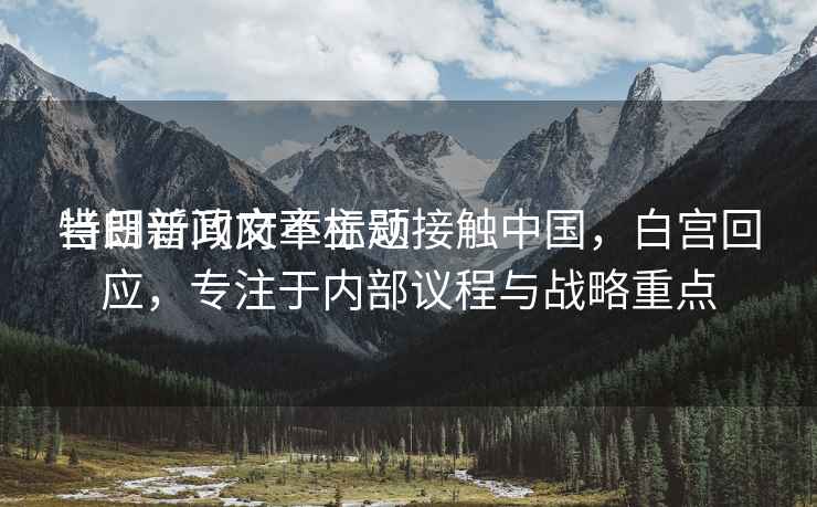 當日新聞文章標題
特朗普政府不主動接觸中國，白宮回應，專注于內部議程與戰(zhàn)略重點