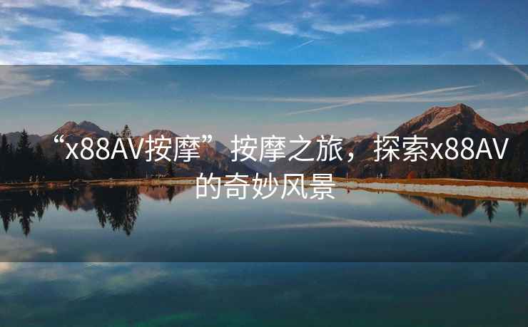 “x88AV按摩”按摩之旅，探索x88AV的奇妙風(fēng)景
