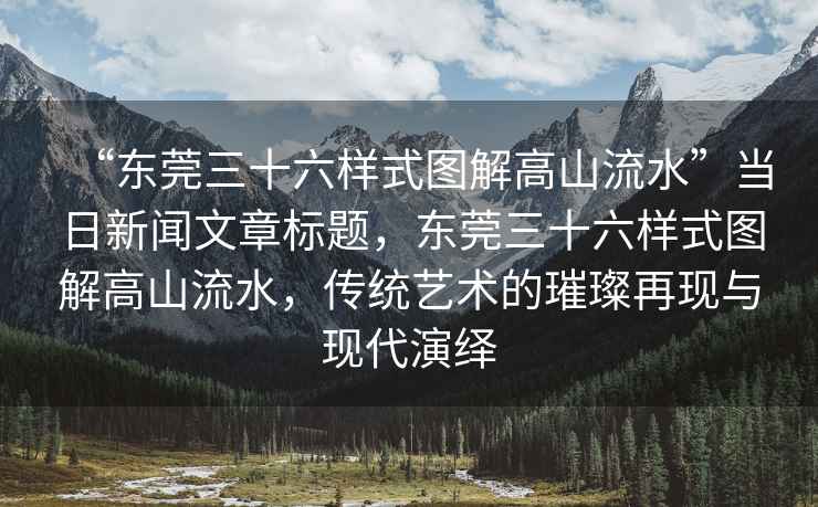 “東莞三十六樣式圖解高山流水”當日新聞文章標題，東莞三十六樣式圖解高山流水，傳統藝術的璀璨再現與現代演繹