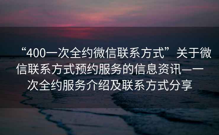 “400一次全約微信聯(lián)系方式”關(guān)于微信聯(lián)系方式預(yù)約服務(wù)的信息資訊—一次全約服務(wù)介紹及聯(lián)系方式分享