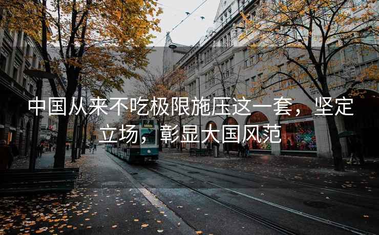 中國從來不吃極限施壓這一套，堅定立場，彰顯大國風范