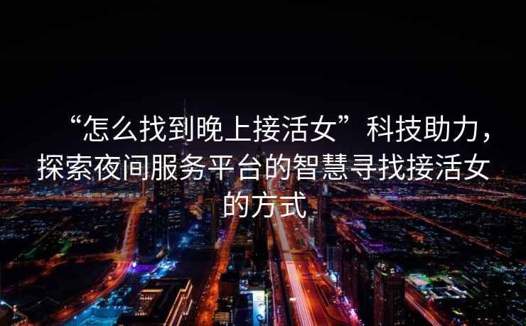 “怎么找到晚上接活女”科技助力，探索夜間服務(wù)平臺的智慧尋找接活女的方式