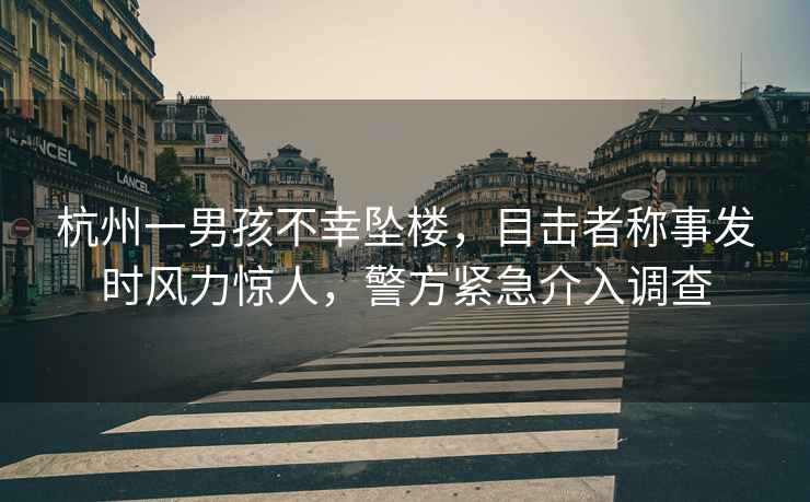 杭州一男孩不幸墜樓，目擊者稱事發時風力驚人，警方緊急介入調查