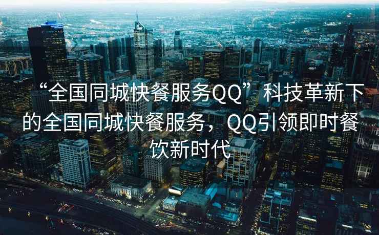 “全國同城快餐服務QQ”科技革新下的全國同城快餐服務，QQ引領即時餐飲新時代
