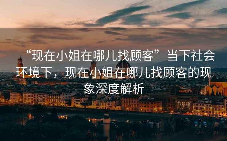 “現在小姐在哪兒找顧客”當下社會環境下，現在小姐在哪兒找顧客的現象深度解析