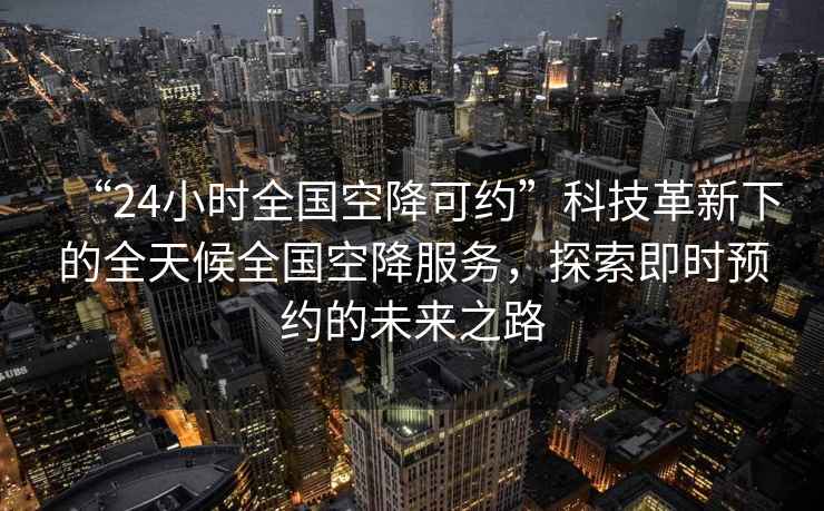 “24小時全國空降可約”科技革新下的全天候全國空降服務，探索即時預約的未來之路
