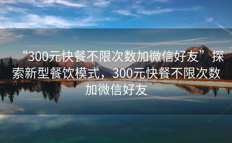 “300元快餐不限次數加微信好友”探索新型餐飲模式，300元快餐不限次數加微信好友