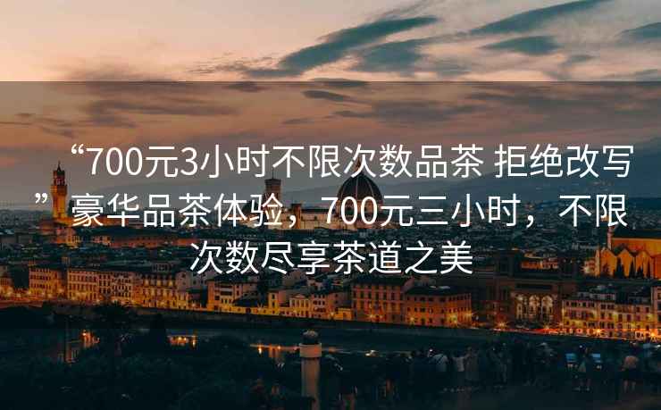 “700元3小時(shí)不限次數(shù)品茶 拒絕改寫”豪華品茶體驗(yàn)，700元三小時(shí)，不限次數(shù)盡享茶道之美