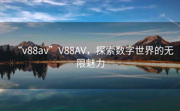 “v88av”V88AV，探索數字世界的無限魅力
