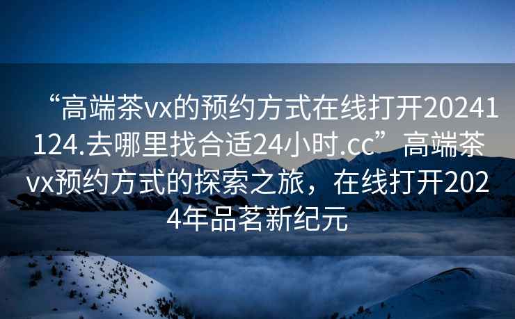 “高端茶vx的預約方式在線打開20241124.去哪里找合適24小時.cc”高端茶vx預約方式的探索之旅，在線打開2024年品茗新紀元