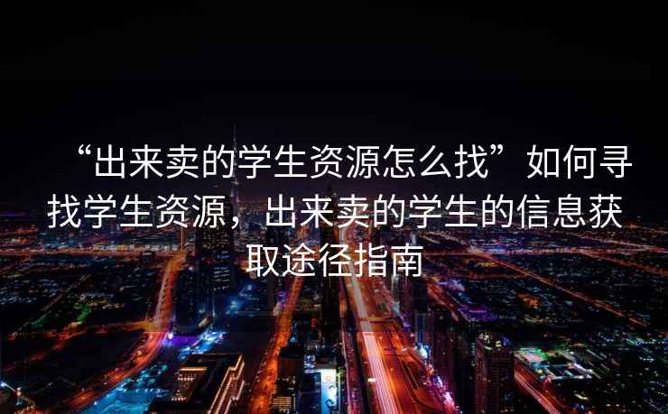 “出來賣的學生資源怎么找”如何尋找學生資源，出來賣的學生的信息獲取途徑指南