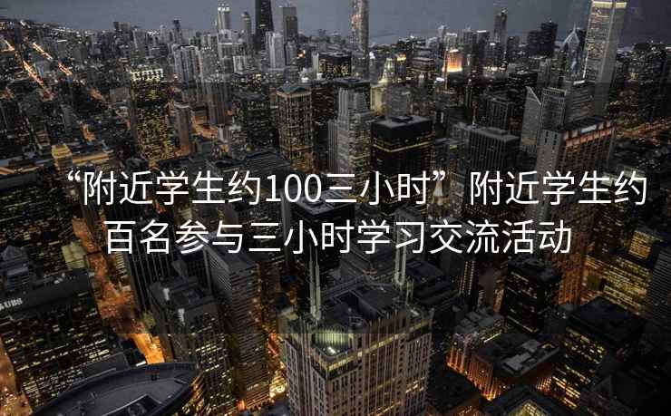 “附近學(xué)生約100三小時(shí)”附近學(xué)生約百名參與三小時(shí)學(xué)習(xí)交流活動(dòng)
