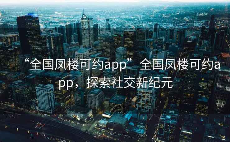 “全國鳳樓可約app”全國鳳樓可約app，探索社交新紀元