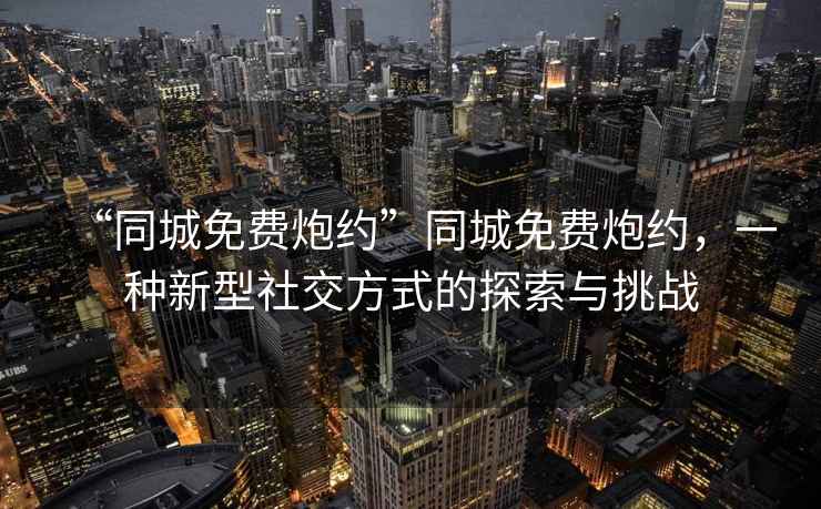 “同城免費炮約”同城免費炮約，一種新型社交方式的探索與挑戰(zhàn)