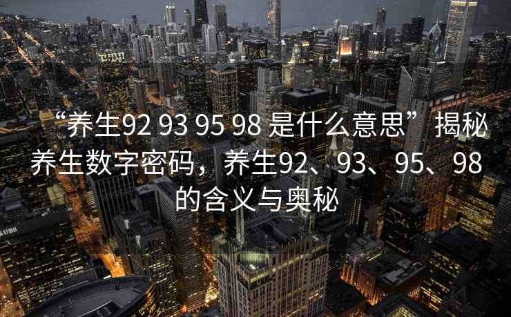 “養生92 93 95 98 是什么意思”揭秘養生數字密碼，養生92、93、95、98的含義與奧秘