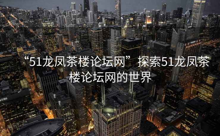 “51龍鳳茶樓論壇網”探索51龍鳳茶樓論壇網的世界