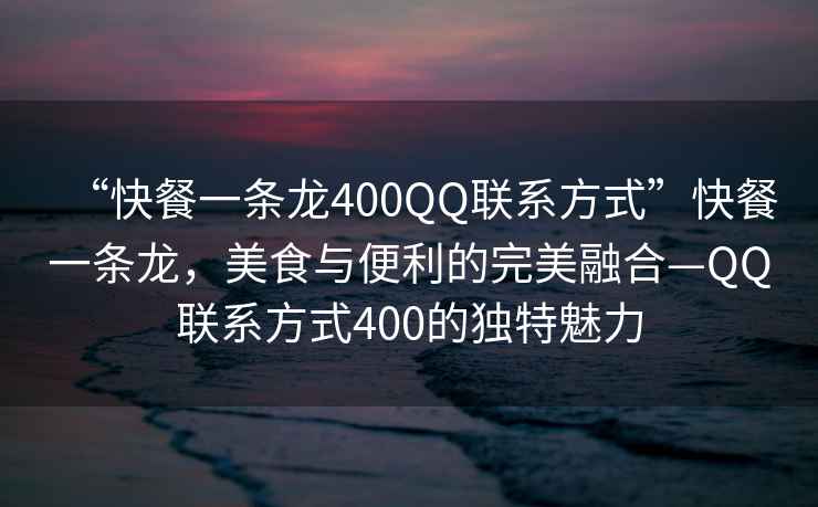 “快餐一條龍400QQ聯系方式”快餐一條龍，美食與便利的完美融合—QQ聯系方式400的獨特魅力