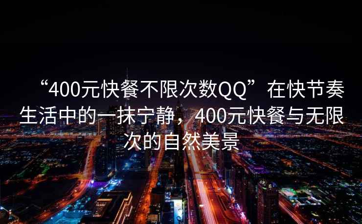 “400元快餐不限次數QQ”在快節奏生活中的一抹寧靜，400元快餐與無限次的自然美景