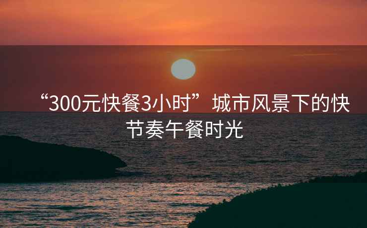 “300元快餐3小時(shí)”城市風(fēng)景下的快節(jié)奏午餐時(shí)光