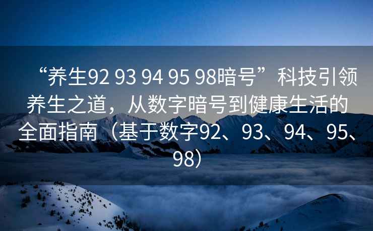 “養生92 93 94 95 98暗號”科技引領養生之道，從數字暗號到健康生活的全面指南（基于數字92、93、94、95、98）