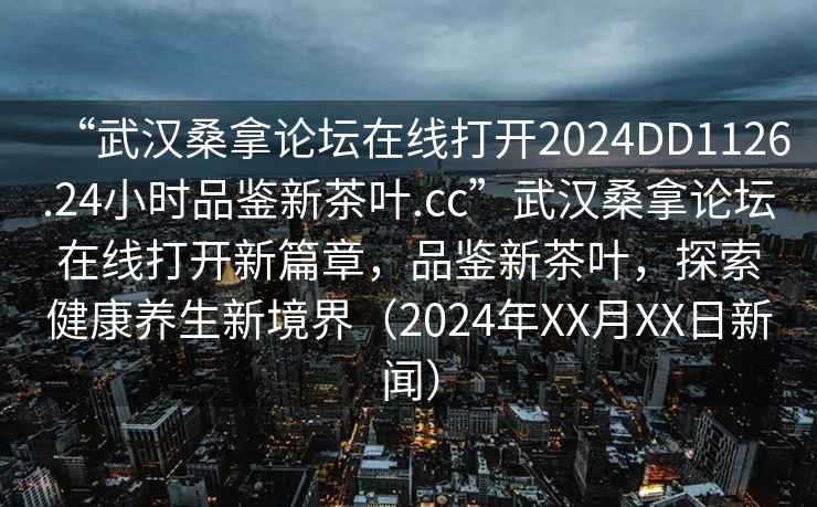 “武漢桑拿論壇在線打開2024DD1126.24小時品鑒新茶葉.cc”武漢桑拿論壇在線打開新篇章，品鑒新茶葉，探索健康養生新境界（2024年XX月XX日新聞）