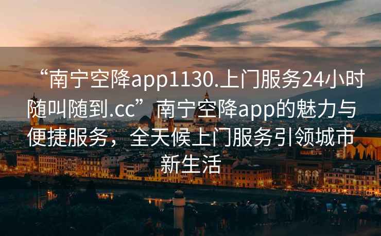 “南寧空降app1130.上門服務24小時隨叫隨到.cc”南寧空降app的魅力與便捷服務，全天候上門服務引領城市新生活