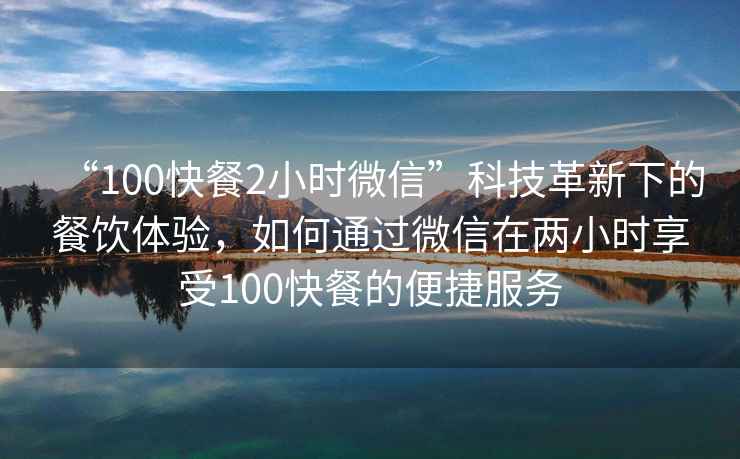 “100快餐2小時(shí)微信”科技革新下的餐飲體驗(yàn)，如何通過(guò)微信在兩小時(shí)享受100快餐的便捷服務(wù)