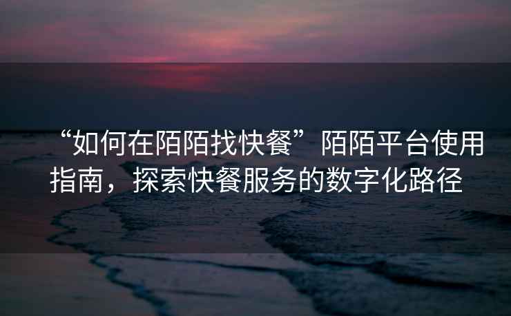 “如何在陌陌找快餐”陌陌平臺使用指南，探索快餐服務的數字化路徑