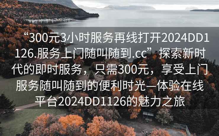 “300元3小時服務再線打開2024DD1126.服務上門隨叫隨到.cc”探索新時代的即時服務，只需300元，享受上門服務隨叫隨到的便利時光—體驗在線平臺2024DD1126的魅力之旅