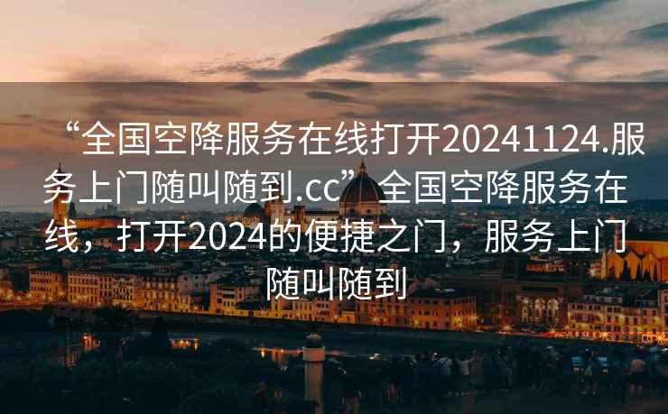 “全國空降服務在線打開20241124.服務上門隨叫隨到.cc”全國空降服務在線，打開2024的便捷之門，服務上門隨叫隨到