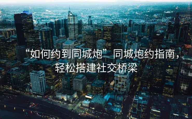 “如何約到同城炮”同城炮約指南，輕松搭建社交橋梁
