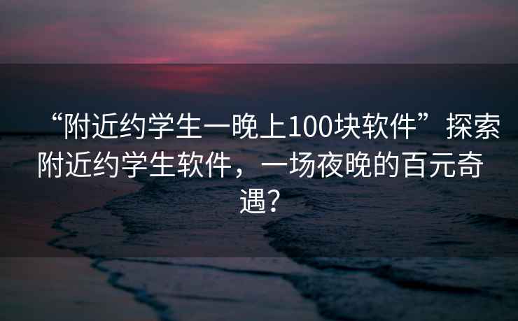 “附近約學生一晚上100塊軟件”探索附近約學生軟件，一場夜晚的百元奇遇？