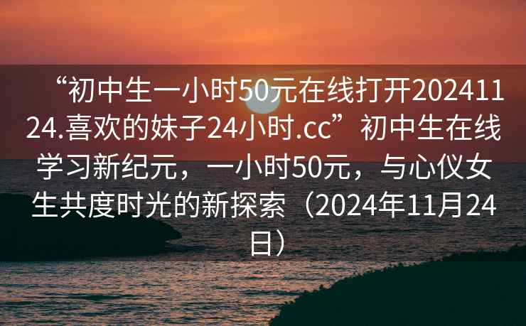 “初中生一小時50元在線打開20241124.喜歡的妹子24小時.cc”初中生在線學習新紀元，一小時50元，與心儀女生共度時光的新探索（2024年11月24日）