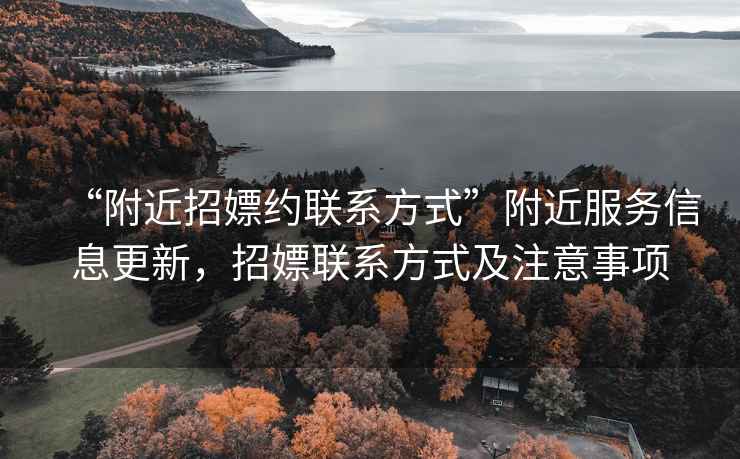 “附近招嫖約聯(lián)系方式”附近服務(wù)信息更新，招嫖聯(lián)系方式及注意事項(xiàng)
