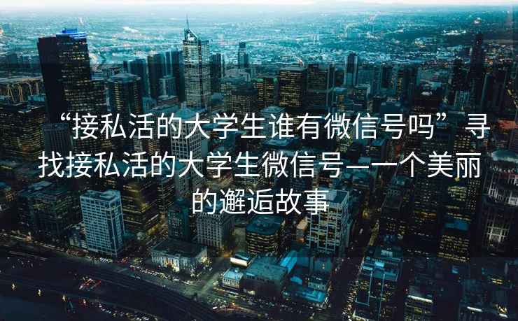 “接私活的大學生誰有微信號嗎”尋找接私活的大學生微信號—一個美麗的邂逅故事