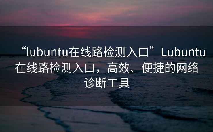 “l(fā)ubuntu在線路檢測(cè)入口”Lubuntu在線路檢測(cè)入口，高效、便捷的網(wǎng)絡(luò)診斷工具