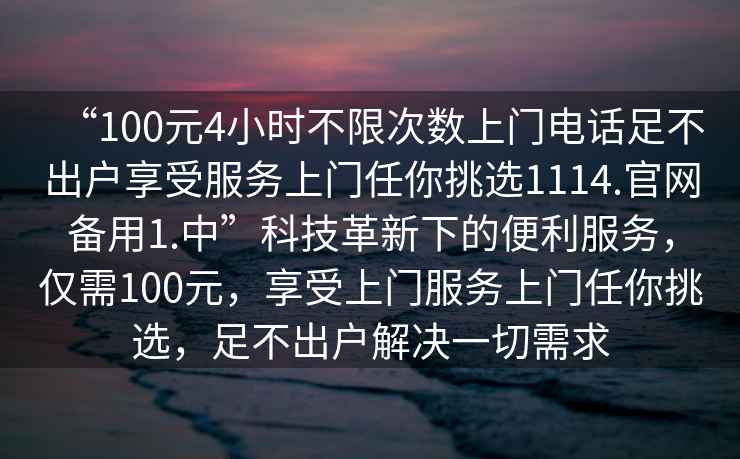 “100元4小時不限次數上門電話足不出戶享受服務上門任你挑選1114.官網備用1.中”科技革新下的便利服務，僅需100元，享受上門服務上門任你挑選，足不出戶解決一切需求