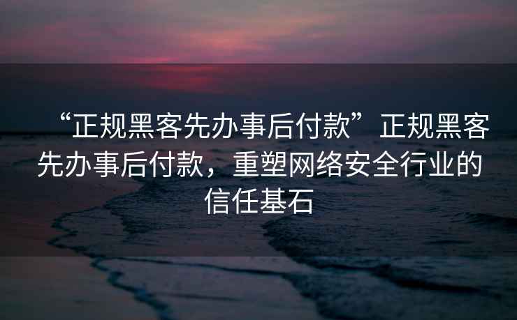 “正規(guī)黑客先辦事后付款”正規(guī)黑客先辦事后付款，重塑網(wǎng)絡(luò)安全行業(yè)的信任基石