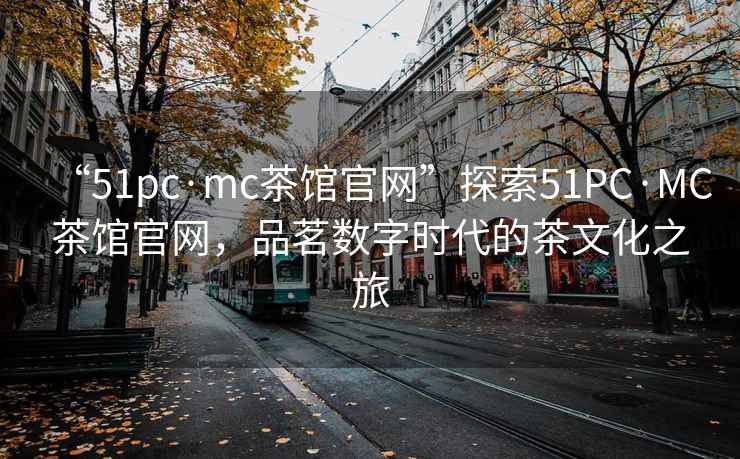 “51pc·mc茶館官網”探索51PC·MC茶館官網，品茗數字時代的茶文化之旅