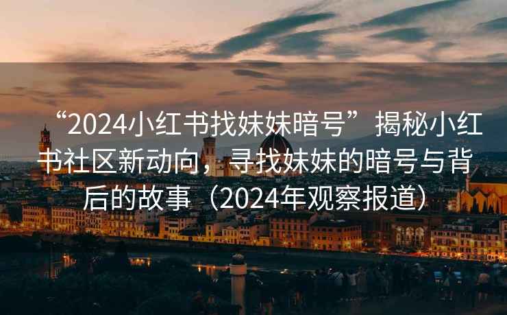 “2024小紅書找妹妹暗號”揭秘小紅書社區新動向，尋找妹妹的暗號與背后的故事（2024年觀察報道）
