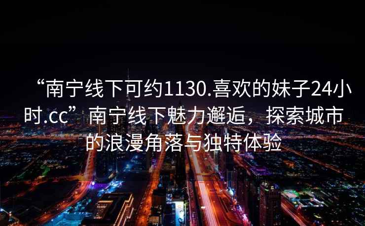 “南寧線下可約1130.喜歡的妹子24小時.cc”南寧線下魅力邂逅，探索城市的浪漫角落與獨特體驗